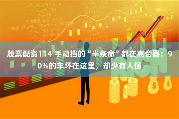 股票配资114 手动挡的“半条命”都在离合器：90%的车坏在这里，却少有人懂