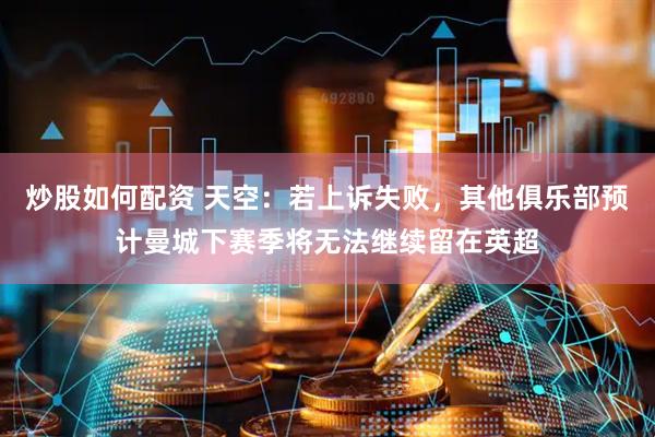 炒股如何配资 天空：若上诉失败，其他俱乐部预计曼城下赛季将无法继续留在英超