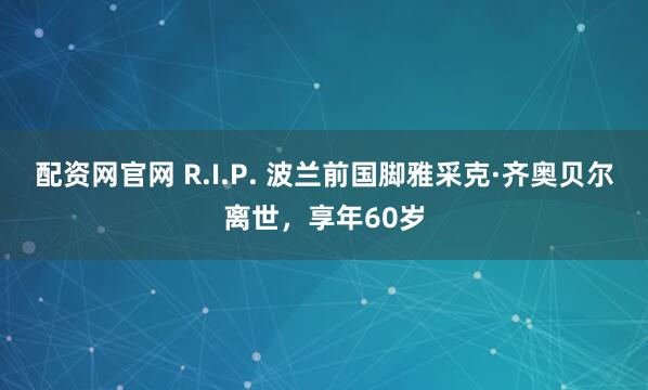 配资网官网 R.I.P. 波兰前国脚雅采克·齐奥贝尔离世，享年60岁